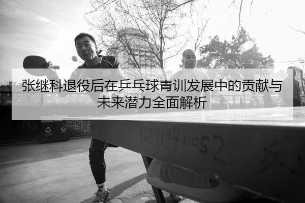 张继科退役后在乒乓球青训发展中的贡献与未来潜力全面解析