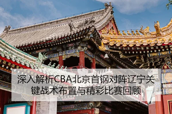 深入解析CBA北京首钢对阵辽宁关键战术布置与精彩比赛回顾